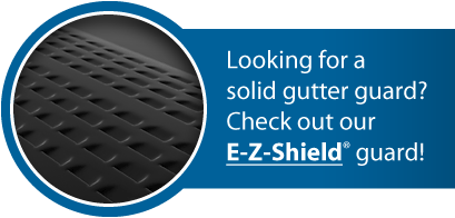 Looking for a solid gutter guard? Check out our E-Z-Shield® solid aluminum gutter guard!